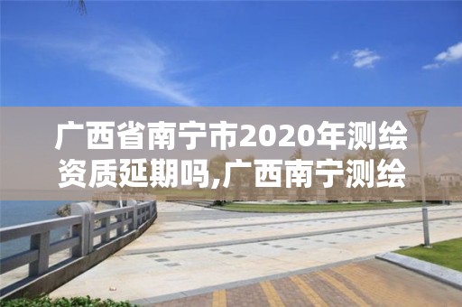 广西省南宁市2020年测绘资质延期吗,广西南宁测绘局网址