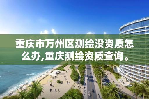 重庆市万州区测绘没资质怎么办,重庆测绘资质查询。