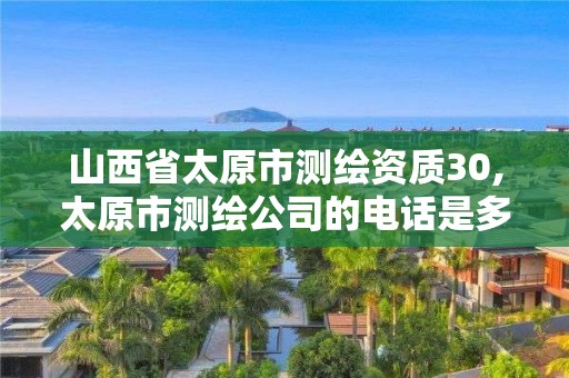 山西省太原市测绘资质30,太原市测绘公司的电话是多少