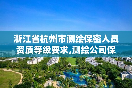 浙江省杭州市测绘保密人员资质等级要求,测绘公司保密资质。