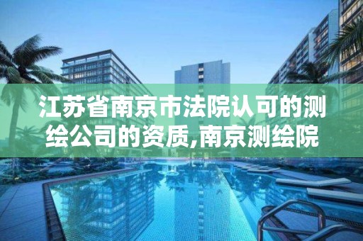 江苏省南京市法院认可的测绘公司的资质,南京测绘院有限公司是国企吗。