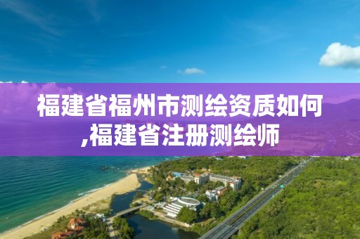 福建省福州市测绘资质如何,福建省注册测绘师