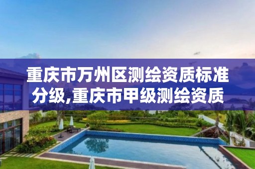 重庆市万州区测绘资质标准分级,重庆市甲级测绘资质单位