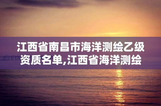 江西省南昌市海洋测绘乙级资质名单,江西省海洋测绘工程有限公司