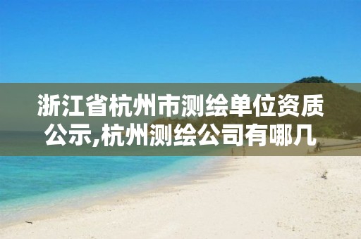 浙江省杭州市测绘单位资质公示,杭州测绘公司有哪几家