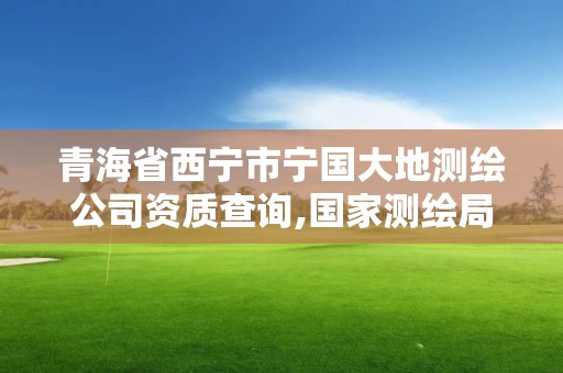 青海省西宁市宁国大地测绘公司资质查询,国家测绘局大地测量数据处理中心。