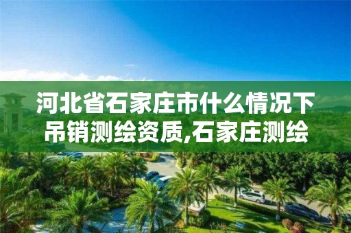 河北省石家庄市什么情况下吊销测绘资质,石家庄测绘单位。