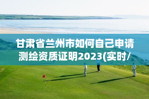 甘肃省兰州市如何自己申请测绘资质证明2023(实时/更新中)