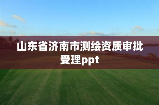 山东省济南市测绘资质审批受理ppt