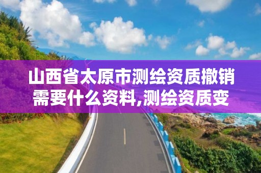 山西省太原市测绘资质撤销需要什么资料,测绘资质变更流程。