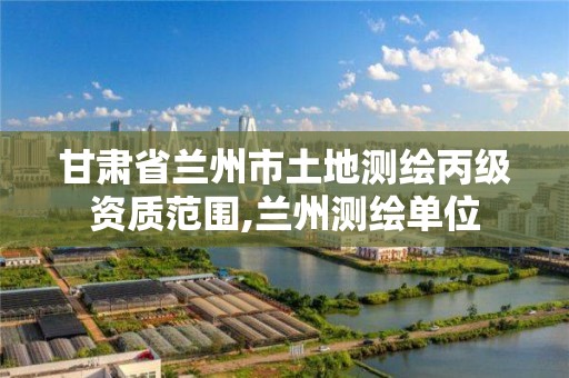 甘肃省兰州市土地测绘丙级资质范围,兰州测绘单位