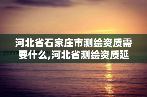 河北省石家庄市测绘资质需要什么,河北省测绘资质延期公告