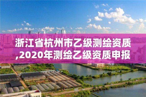 浙江省杭州市乙级测绘资质,2020年测绘乙级资质申报条件