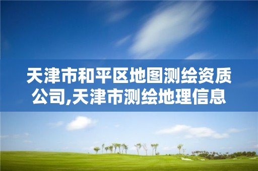 天津市和平区地图测绘资质公司,天津市测绘地理信息研究中心地址