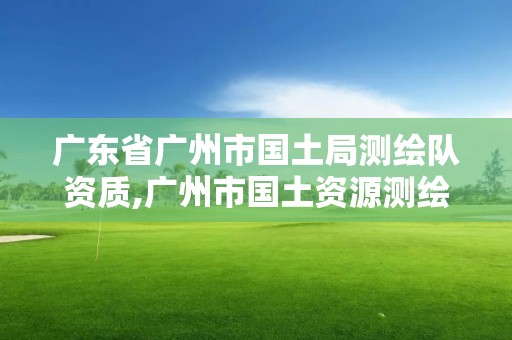 广东省广州市国土局测绘队资质,广州市国土资源测绘院。