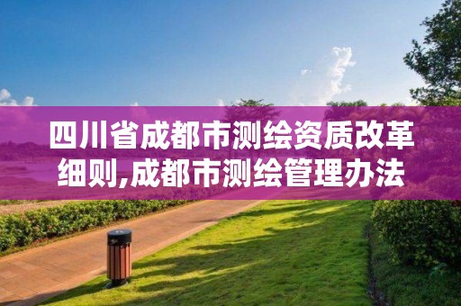 四川省成都市测绘资质改革细则,成都市测绘管理办法