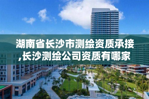 湖南省长沙市测绘资质承接,长沙测绘公司资质有哪家