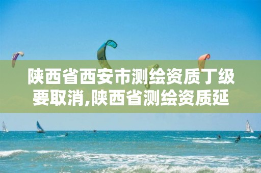 陕西省西安市测绘资质丁级要取消,陕西省测绘资质延期