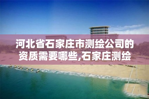 河北省石家庄市测绘公司的资质需要哪些,石家庄测绘员招聘