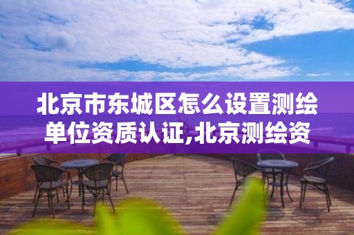 北京市东城区怎么设置测绘单位资质认证,北京测绘资质证书代办。