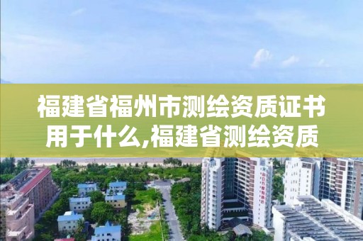 福建省福州市测绘资质证书用于什么,福建省测绘资质查询