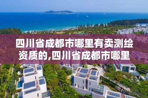 四川省成都市哪里有卖测绘资质的,四川省成都市哪里有卖测绘资质的地方。