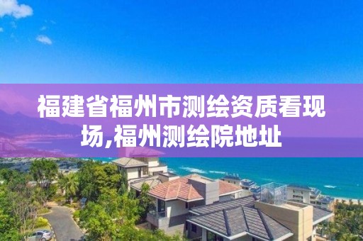 福建省福州市测绘资质看现场,福州测绘院地址