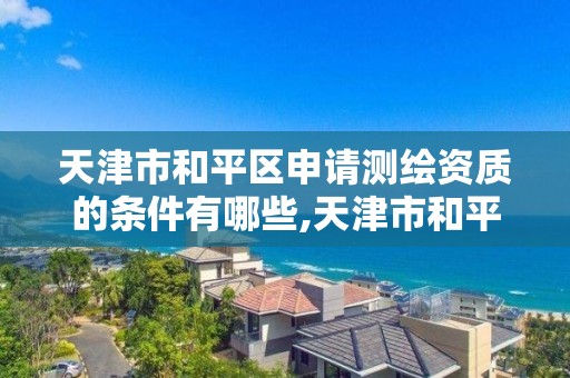 天津市和平区申请测绘资质的条件有哪些,天津市和平区申请测绘资质的条件有哪些呢。