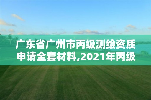 广东省广州市丙级测绘资质申请全套材料,2021年丙级测绘资质申请需要什么条件