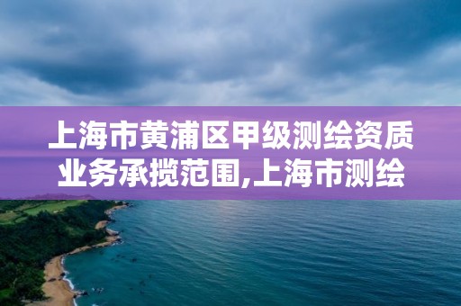 上海市黄浦区甲级测绘资质业务承揽范围,上海市测绘院级别。