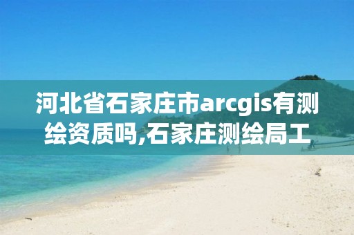 河北省石家庄市arcgis有测绘资质吗,石家庄测绘局工资怎么样