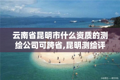 云南省昆明市什么资质的测绘公司可跨省,昆明测绘评估公司。