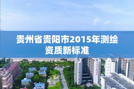 贵州省贵阳市2015年测绘资质新标准