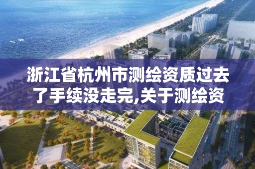 浙江省杭州市测绘资质过去了手续没走完,关于测绘资质证有效期延续的公告。