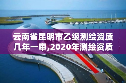 云南省昆明市乙级测绘资质几年一审,2020年测绘资质乙级需要什么条件。