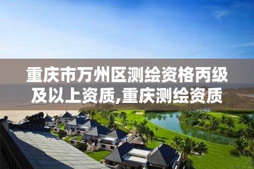 重庆市万州区测绘资格丙级及以上资质,重庆测绘资质乙级申报条件