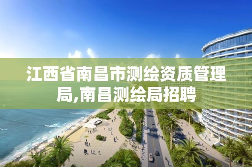 江西省南昌市测绘资质管理局,南昌测绘局招聘