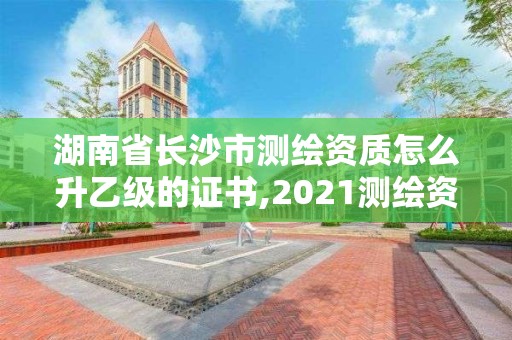 湖南省长沙市测绘资质怎么升乙级的证书,2021测绘资质乙级人员要求。