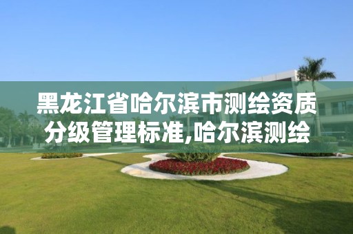 黑龙江省哈尔滨市测绘资质分级管理标准,哈尔滨测绘公司有哪些