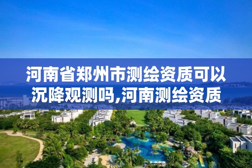 河南省郑州市测绘资质可以沉降观测吗,河南测绘资质单位查询