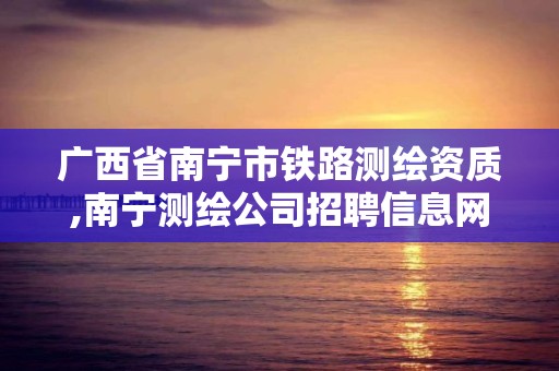 广西省南宁市铁路测绘资质,南宁测绘公司招聘信息网