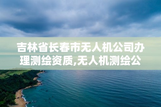 吉林省长春市无人机公司办理测绘资质,无人机测绘公司注册条件。