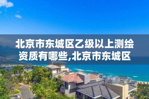 北京市东城区乙级以上测绘资质有哪些,北京市东城区乙级以上测绘资质有哪些公司。