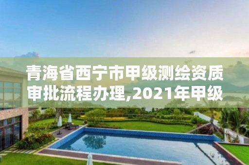 青海省西宁市甲级测绘资质审批流程办理,2021年甲级测绘资质