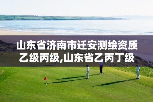 山东省济南市迁安测绘资质乙级丙级,山东省乙丙丁级测绘资质专业标准