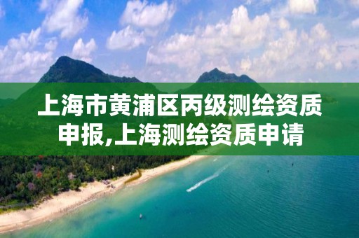 上海市黄浦区丙级测绘资质申报,上海测绘资质申请