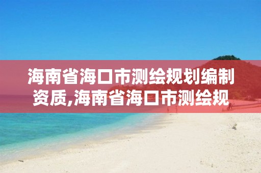 海南省海口市测绘规划编制资质,海南省海口市测绘规划编制资质查询