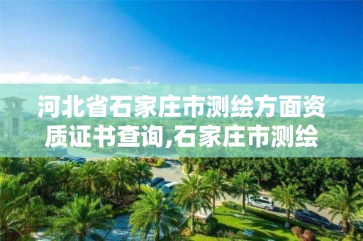 河北省石家庄市测绘方面资质证书查询,石家庄市测绘院。