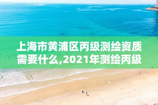 上海市黄浦区丙级测绘资质需要什么,2021年测绘丙级资质申报条件