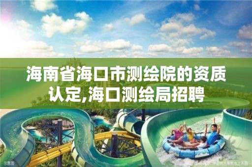 海南省海口市测绘院的资质认定,海口测绘局招聘